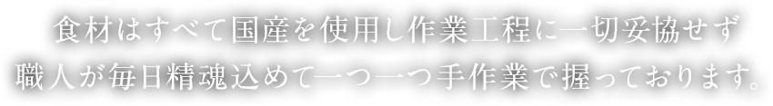 食材はすべて国産を使用し作業工程に一切妥協せず職人が毎日精魂込めて一つ一つ手作業で握っております。